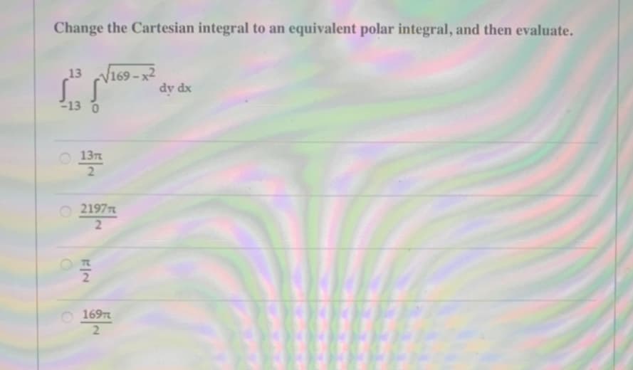 Change the Cartesian integral to an equivalent polar integral, and then evaluate.
13 √√169-x²
SS
-13 0
O
137²
2
2197
2
FIN
1697
2
dy dx