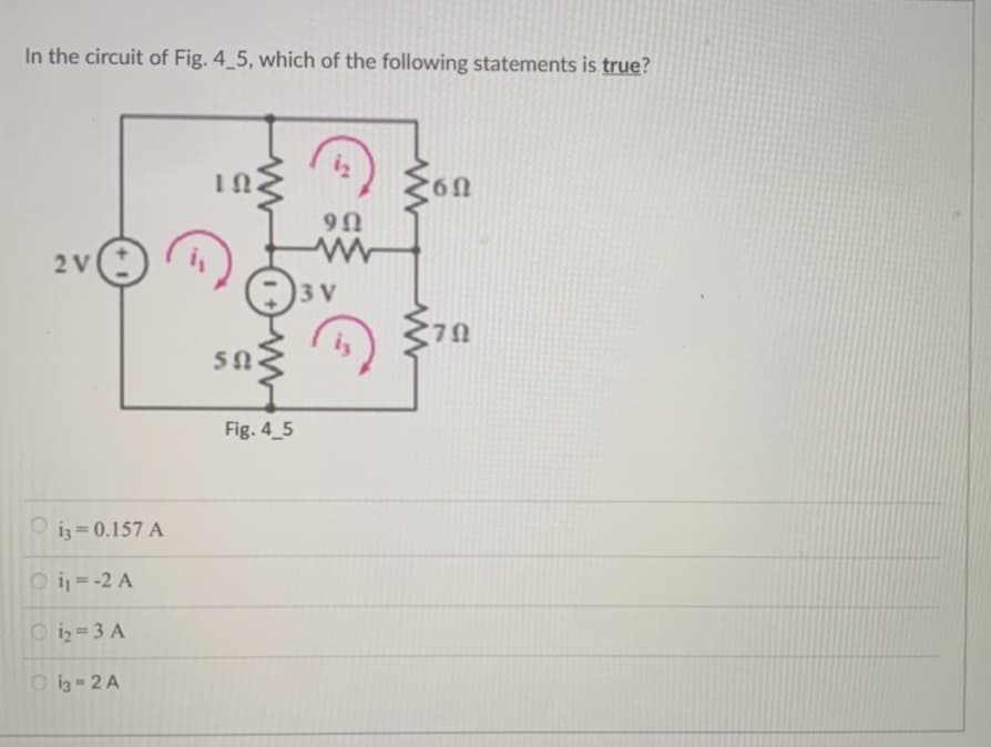 In the circuit of Fig. 4_5, which of the following statements is true?
2 V
Oi3= 0.157 A
Oi₁=-2 A
1₂=3 A
13=2A
ΤΩ
www
50
Fig. 4_5
9Ω
3 V
E
'6Ω
70