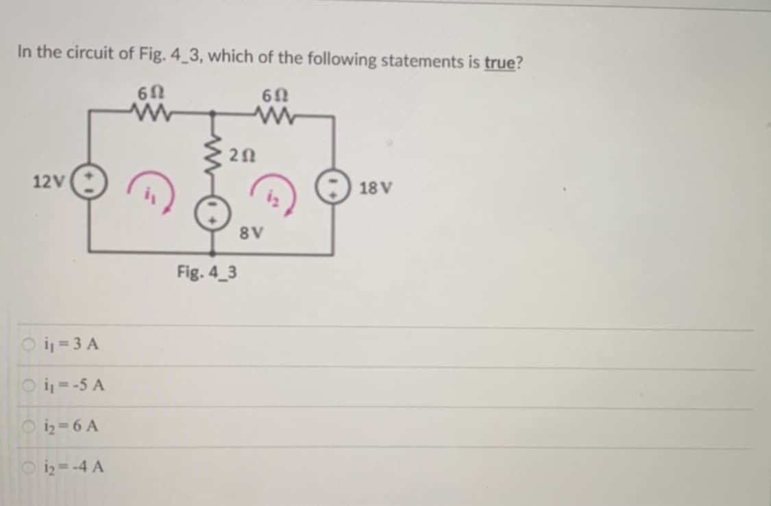 In the circuit of Fig. 4_3, which of the following statements is true?
60
www
6Ω
W
12V
Oi₁ = 3 A
Oi₁ = -5 A
1₂=6 A
1₂=-4 A
202
Fig. 4_3
8V
18 V