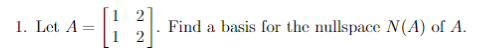 1. Let A
22]. Find a basis for the nullspace N(A) of A.