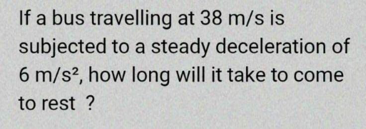 If a bus travelling at 38 m/s is
subjected to a steady deceleration of
6 m/s², how long will it take to come
to rest ?