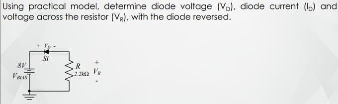 Using practical model, determine diode voltage (VD), diode current (l) and
voltage across the resistor (VR), with the diode reversed.
8V
VBIAS
+ VD
Si
+
2.2k VR