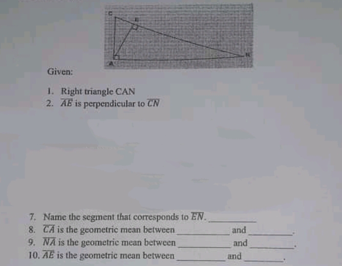 Given:
1. Right triangle CAN
2. AE is perpendicular to CN
7. Name the segment that corresponds to EN.
8. CA is the geometric mean between
9. NA is the geometric mean between
10. AE is the geometric mean between
and
and
and
