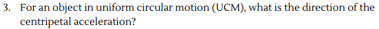 3. For an object in uniform circular motion (UCM), what is the direction of the
centripetal acceleration?
