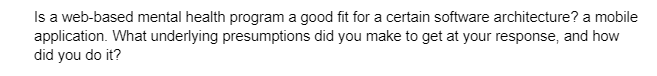 Is a web-based mental health program a good fit for a certain software architecture? a mobile
application. What underlying presumptions did you make to get at your response, and how
did you do it?