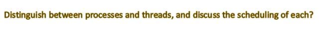 Distinguish between processes and threads, and discuss the scheduling of each?
