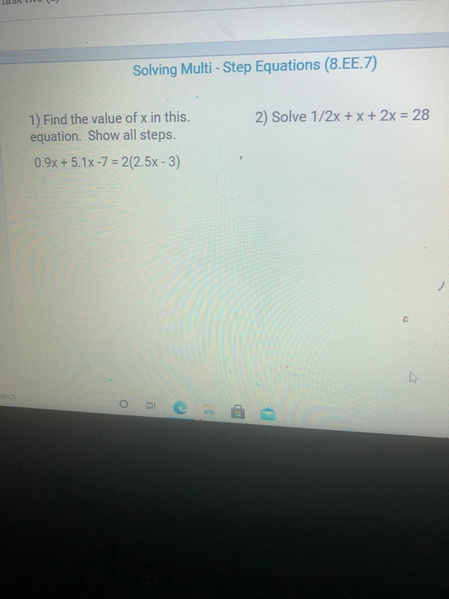 Solving Multi - Step Equations (8.EE.7)
1) Find the value of x in this.
equation. Show all steps.
2) Solve 1/2x +x + 2x = 28
0.9x+5.1x-7 = 2(2.5x-3)
earch
