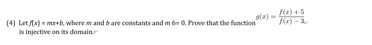 f (x)+ 5
(4) Let f(x) = mx+b, where m and b are constants and m 6= 0. Prove that the function
g(x) =
f(x) – 3-
is injective on its domain.
