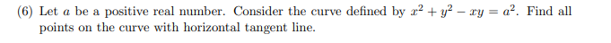 (6) Let a be a positive real number. Consider the curve defined by r? + y² – xy = a². Find all
points on the curve with horizontal tangent line.
