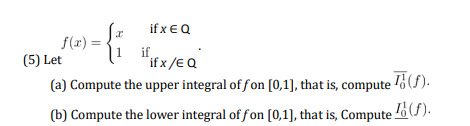 if x €Q
f(r) =
(5) Let
if
"if x /E Q
(a) Compute the upper integral of fon [0,1], that is, compute
(b) Compute the lower integral of fon [0,1], that is, Compute o(J).
