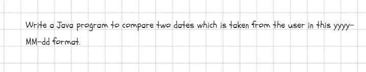 Write a Java program to compare two dates which is taken from the user in this yyyy-
MM-dd format.