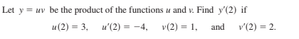 Let y = uv be the product of the functions u and v. Find y'(2) if
u(2) = 3, u'(2) = -4, v(2) = 1, and
v'(2) = 2.
