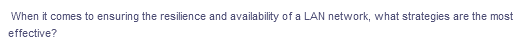 When it comes to ensuring the resilience and availability of a LAN network, what strategies are the most
effective?
