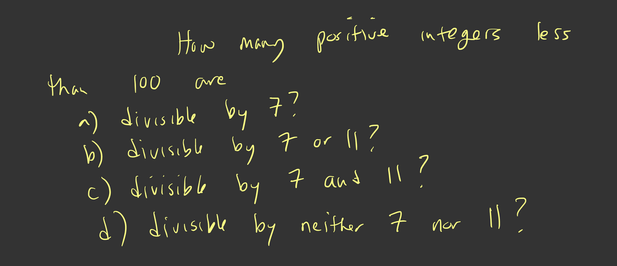 How
Mang
le ss
poritive integers
than
|00
are
^) divisible by 7?
b) divisible 7 or
1?
by
c) divisible by 7 and Il?
d) divisible U?
by neither 7 nor
