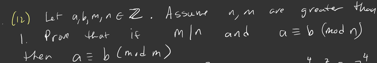 greater then
a = b (mod n)
(12) Let a,b, m,nE Z.
Assume
ave
m/n
(mod m)
L Prove Hth at
if
and
then
a = b
4 2
4
