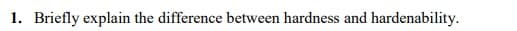 1. Briefly explain the difference between hardness and hardenability.
