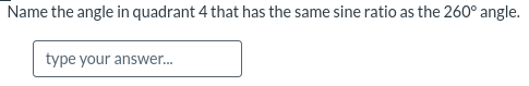 Name the angle in quadrant 4 that has the same sine ratio as the 260° angle.
type your answer.
