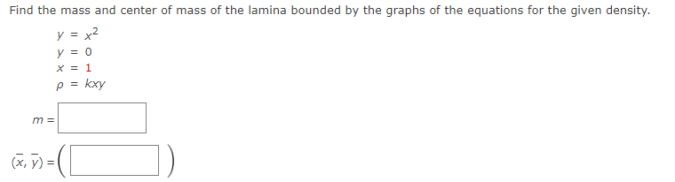 Find the mass and center of mass of the lamina bounded by the graphs of the equations for the given density.
y = x²
y = 0
x = 1
p=
m =
(x, y) = ( [
kxy