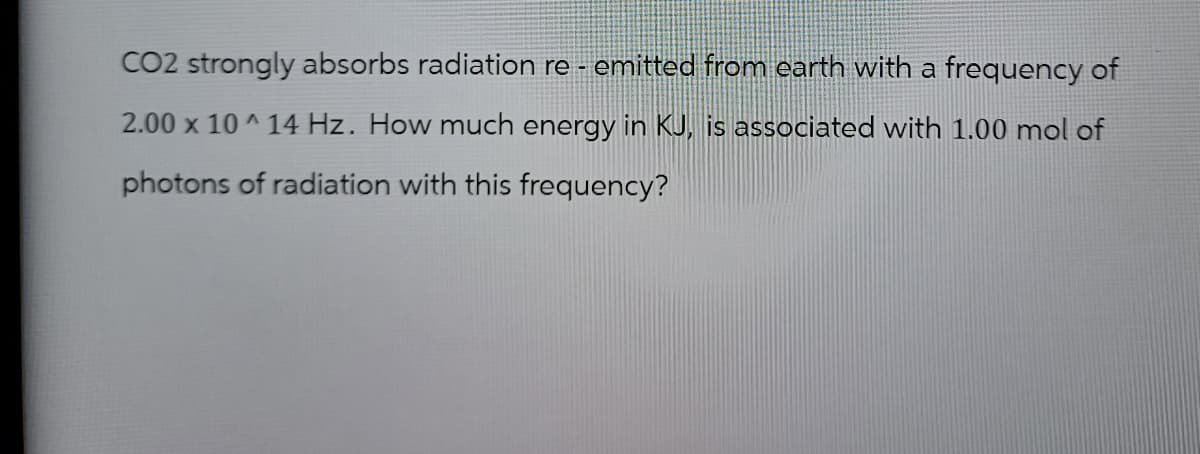 CO2 strongly absorbs radiation re-emitted from earth with a frequency of
2.00 x 10^14 Hz. How much energy in KJ, is associated with 1.00 mol of
photons of radiation with this frequency?