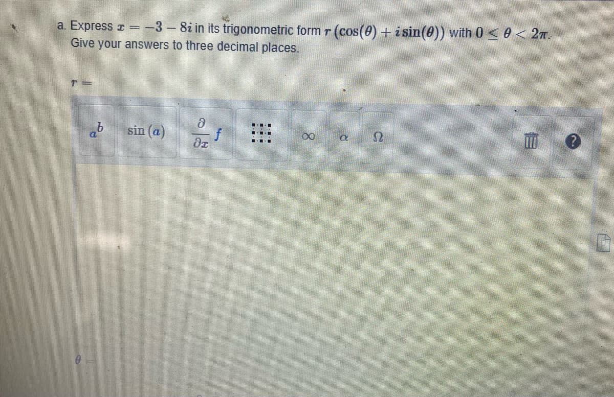 a. Express + = -3- 8ż in its trigonometric form r (cos(0) + i sin(0)) with 0 ≤ 0 < 2TT.
Give your answers to three decimal places.
T=
sin (a)
f
a
B