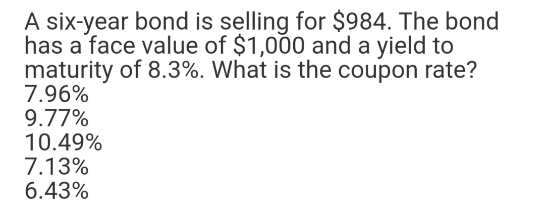 A six-year bond is selling for $984. The bond
has a face value of $1,000 and a yield to
maturity of 8.3%. What is the coupon rate?
7.96%
9.77%
10.49%
7.13%
6.43%
