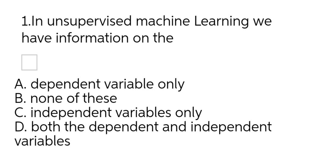 1.ln unsupervised machine Learning we
have information on the
A. dependent variable only
B. none of these
C. independent variables only
D. both the dependent and independent
variables
