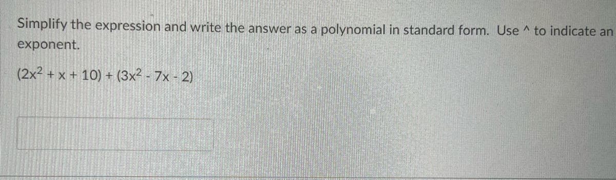 Simplify the expression and write the answer as a polynomial in standard form. Use ^ to indicate an
exponent.
(2x2 + x + 10) + (3x2 - 7x - 2)
