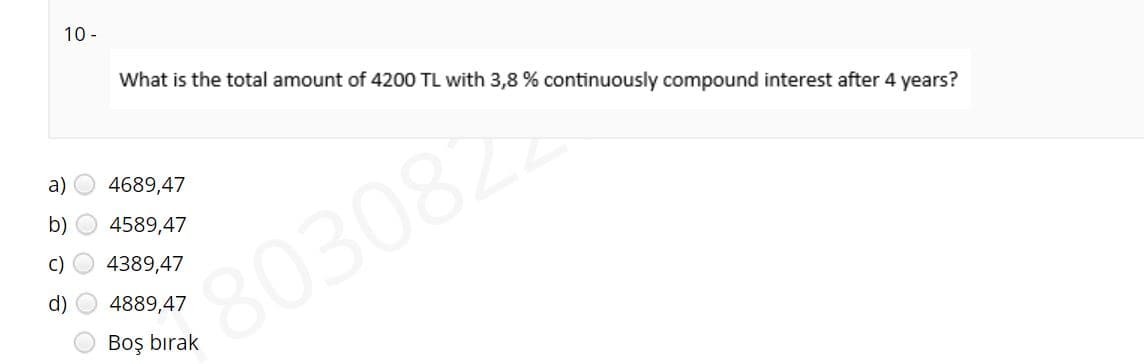 10 -
What is the total amount of 4200 TL with 3,8 % continuously compound interest after 4 years?
a)
4689,47
b)
4589,47
03082
C)
4389,47
d)
4889,47
Boş bırak
