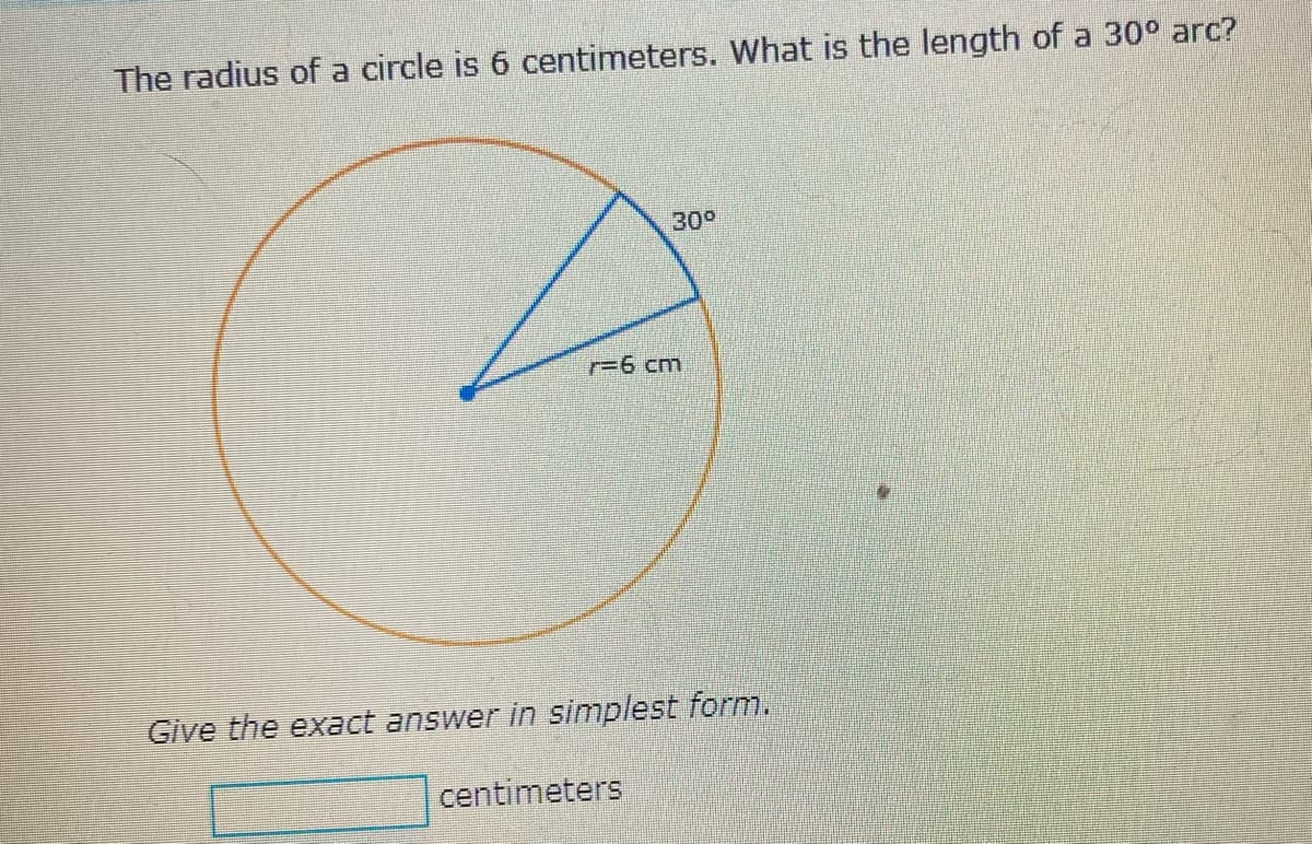 **Question:**

The radius of a circle is 6 centimeters. What is the length of a 30° arc?

**Diagram Explanation:**

The diagram shows a circle with a radius of 6 centimeters. A sector of the circle is highlighted, forming a 30-degree angle at the center of the circle. The radius lines and the curved arc representing the 30° portion of the circle are drawn in blue.

**Instructions:**

Give the exact answer in simplest form.

**Answer Box:**

[___] centimeters