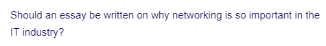 Should an essay be written on why networking is so important in the
IT industry?