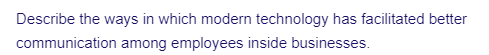 Describe the ways in which modern technology has facilitated better
communication among employees inside businesses.