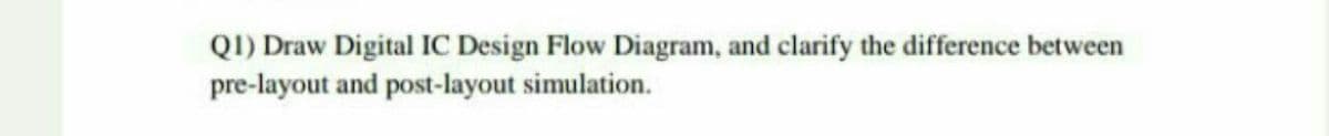 QI) Draw Digital IC Design Flow Diagram, and clarify the difference between
pre-layout and post-layout simulation.
