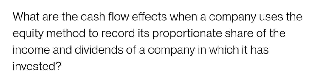 What are the cash flow effects when a company uses the
equity method to record its proportionate share of the
income and dividends of a company in which it has
invested?
