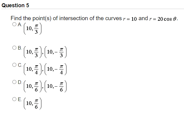 Question 5
Find the point(s) of intersection of the curves r = 10 and r = 20cos e.
OA.
^ (10.5)
3
08 (10.5)(10.- 5)
10,-
3
3
OC.
10,
4
10,
4
(10.5)(1
(10,7)
OD.
10,
-
OE.
