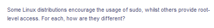 Some Linux distributions encourage the usage of sudo, whilst others provide root-
level access. For each, how are they different?