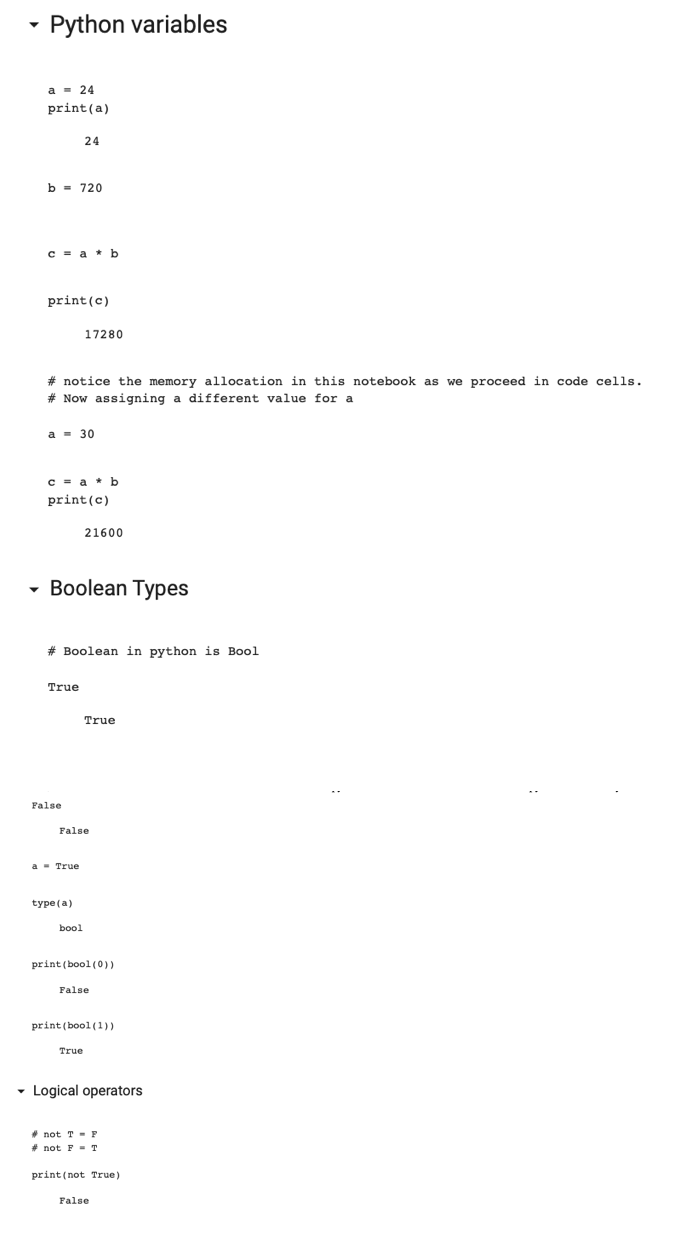 ▾ Python variables
a = 24
print (a)
b = 720
c = a b
print (c)
# notice the memory allocation in this notebook as we proceed in code cells.
# Now assigning a different value for a
24
a = 30
c = ab
print (c)
True
- Boolean Types
False
17280
# Boolean in python is Bool
a True
type (a)
bool
21600
False
True
True
print (bool (0))
False
print (bool(1))
Logical operators
# not T = F
#not F T
print (not True)
False