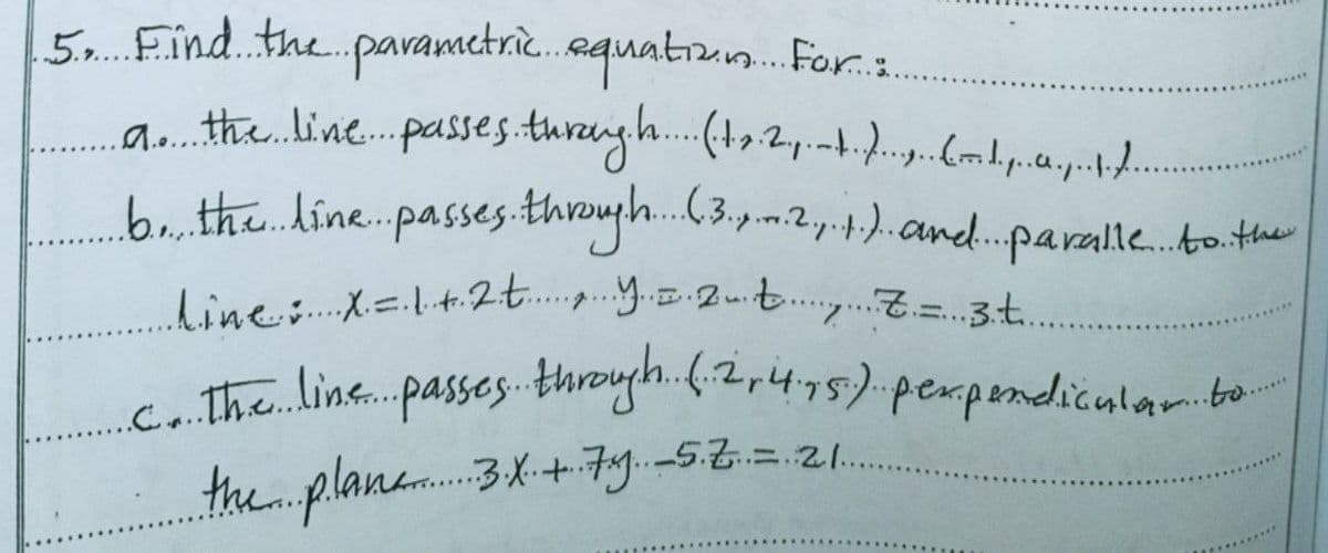 5. Find. the pavametri.aquatizn. For..
the hine. .passes turayh.(t,2,.-.mp.a..
....
bu thedine.passes through..(3.,m.2y.t.).and..paralle..ther
..
c. Tthe line..passes through.f.2,4.y5).pempendiculam.bo.
the p.lan.3k+Fig.-52=.21.
