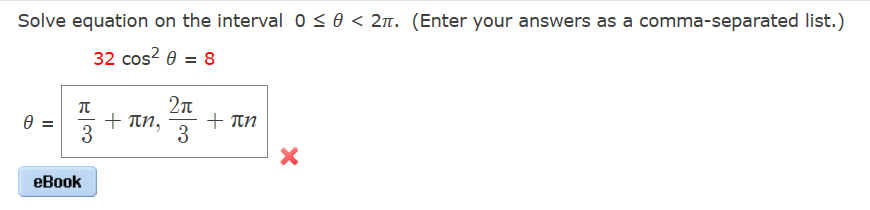 Solve equation on the interval 0 ≤ 0 < 2π. (Enter your answers as a comma-separated list.)
32 cos² 0 = 8
Ө
II
π
+ πn,
3
eBook
2π
3
+ πn
X