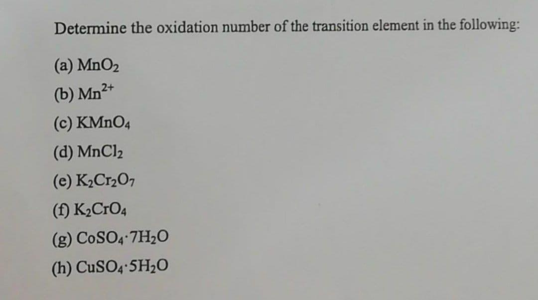 Determine the oxidation number of the transition element in the following:
(а) MnOz
(b) Mn²+
(c) KMNO4
(d) MnCl2
(e) K2Cr2O7
(f) K2CrO4
(g) COSO, 7H2O
(h) CUSO; 5H2O
