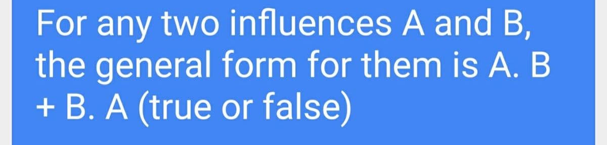 For any two influences A and B,
the general form for them is A. B
+ B. A (true or false)
