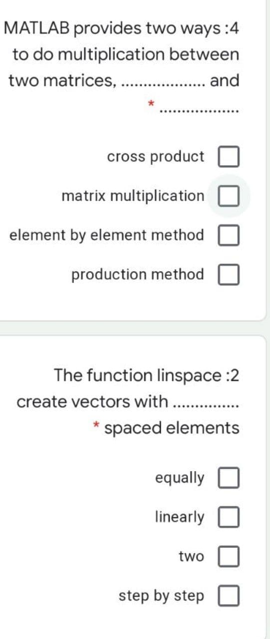 MATLAB provides two ways :4
to do multiplication between
two matrices, . and
cross product
matrix multiplication
element by element method
production method
The function linspace :2
create vectors with..
* spaced elements
equally
linearly
two
step by step
