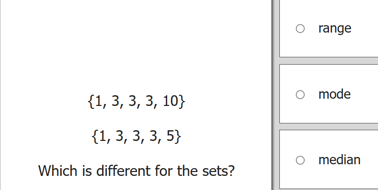 {1, 3, 3, 3, 10}
{1, 3, 3, 3, 5}
Which is different for the sets?
Orange
O mode
O median