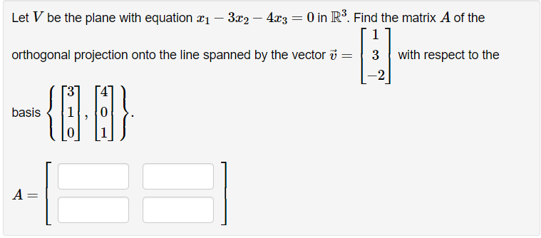 Let V be the plane with equation ₁ - 3x2 − 4x3 = 0 in R³. Find the matrix A of the
1
orthogonal projection onto the line spanned by the vector
{0.8}
basis
A=
=
with respect to the