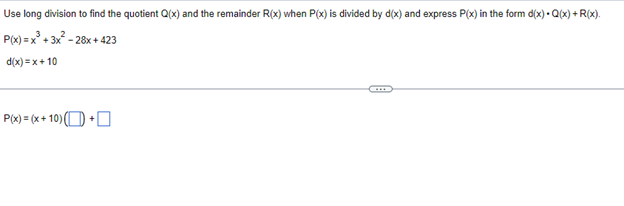 Use long division to find the quotient Q(x) and the remainder R(x) when P(x) is divided by d(x) and express P(x) in the form d(x).Q(x) +R(x).
P(x)=x² + 3x²-28x+423
d(x)=x+10
P(x) = (x+10) (+