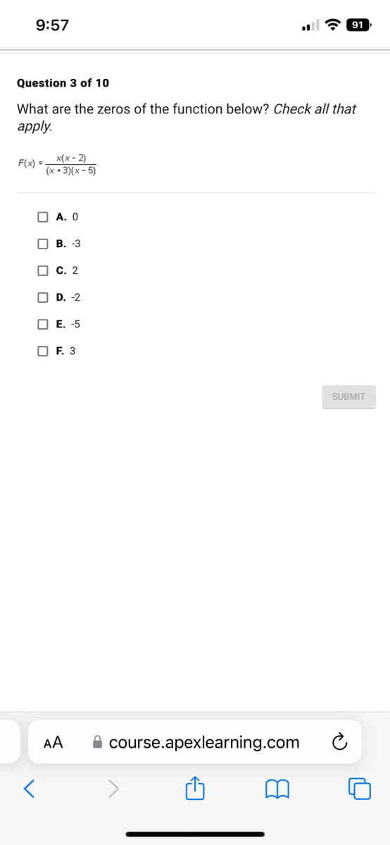 9:57
Question 3 of 10
What are the zeros of the function below? Check all that
apply.
F(x) =
x(x-2)
(x+3)(x - 5)
000
A. 0
B. -3
C. 2
L D. -2
E. -5
F. 3
AA
course.apexlearning.com
91
SUBMIT
Ć