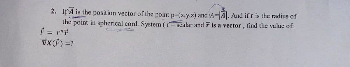 2. If A is the position vector of the point p-(x,y,z) and A-A. And if r is the radius of
the point in spherical cord. System (r scalar and 7 is a vector , find the value of:
F = r"7
VX(F) =?
