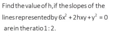 Find the value of h,if the slopes of the
linesrepresentedby 6x +2hxy +y = 0
arein theratio1:2.
