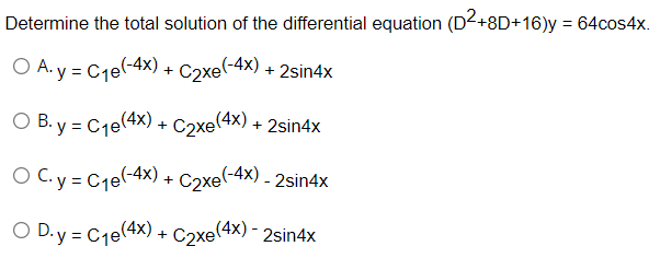 Determine the total solution of the differential equation (D²+8D+16)y = 64cos4x.
O A. y = C₁e(-4x) + C2xe(-4x) +2sin4x
O B. y = C₁e(4x) +
C2xe(4x) + 2sin4x
O C. y = C₁0(-4x) + C2xe(-4x) - 2sin4x
O D.y = C₁e(4x) + C2xe(4x) - 2sin4x