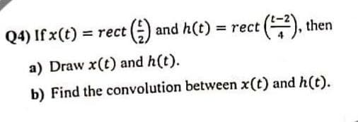 Q4) If x(t)
= rect (=)
and h(t) = rect (), then
a) Draw x(t) and h(t).
b) Find the convolution between x(t) and h(t).
