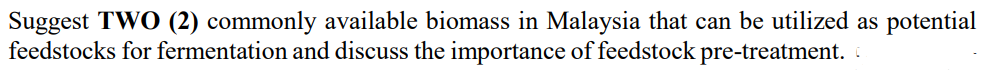 Suggest TWO (2) commonly available biomass in Malaysia that can be utilized as potential
feedstocks for fermentation and discuss the importance of feedstock pre-treatment. ⠀⠀